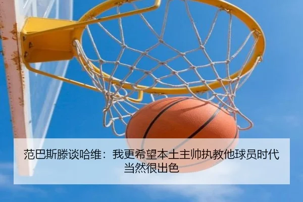 范巴斯滕谈哈维：我更希望本土主帅执教他球员时代当然很出色