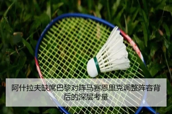 阿什拉夫缺席巴黎对阵马赛恩里克调整阵容背后的深层考量